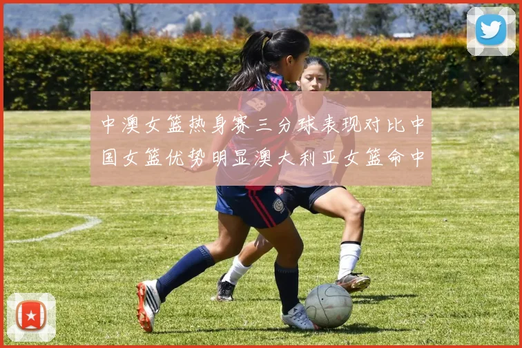 中澳女篮热身赛三分球表现对比中国女篮优势明显澳大利亚女篮命中率低下