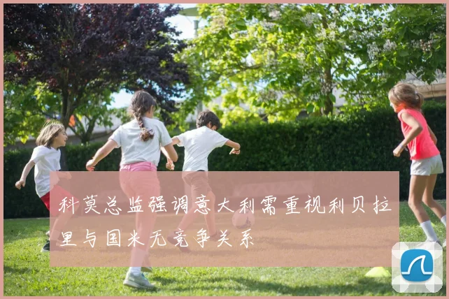 科莫总监强调意大利需重视利贝拉里与国米无竞争关系