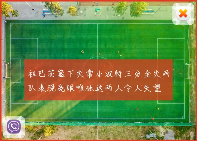 祖巴茨篮下失常小波特三分全失两队表现亮眼唯独这两人令人失望