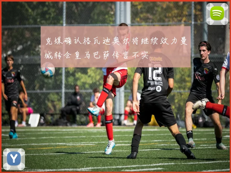 克媒确认格瓦迪奥尔将继续效力曼城转会皇马巴萨传言不实