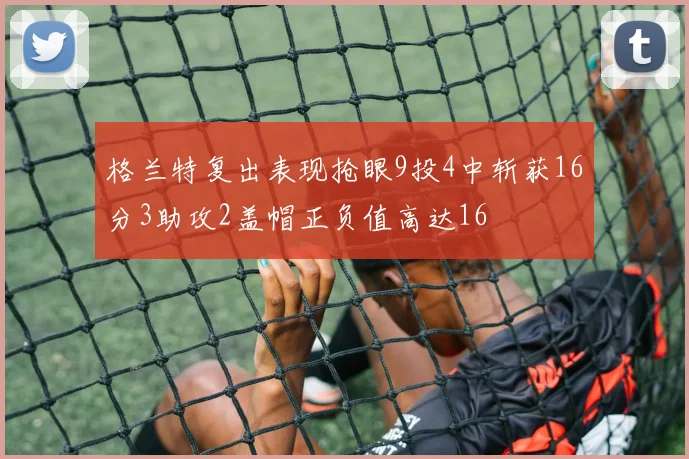 格兰特复出表现抢眼9投4中斩获16分3助攻2盖帽正负值高达16