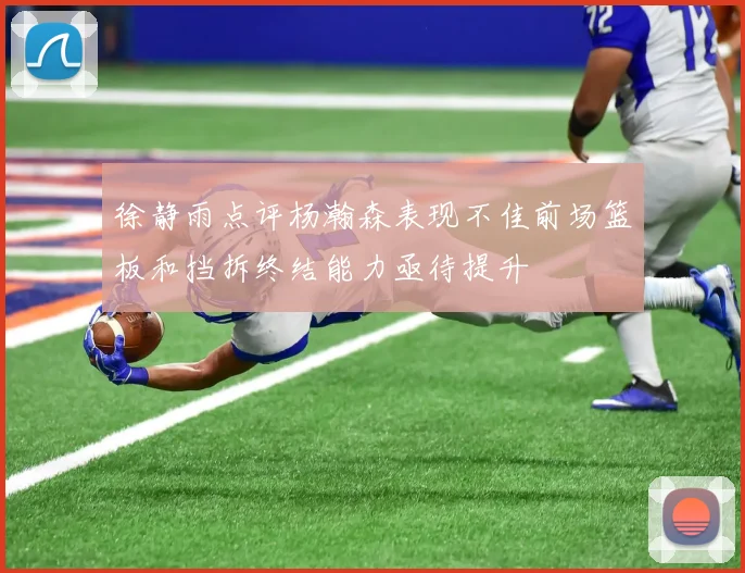 徐静雨点评杨瀚森表现不佳前场篮板和挡拆终结能力亟待提升