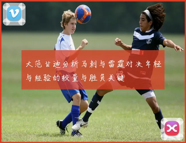 大范甘迪分析马刺与雷霆对决年轻与经验的较量与胜负关键