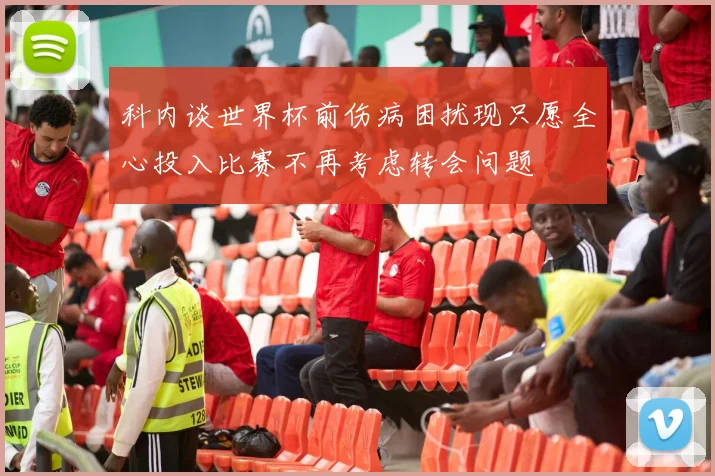 科内谈世界杯前伤病困扰现只愿全心投入比赛不再考虑转会问题