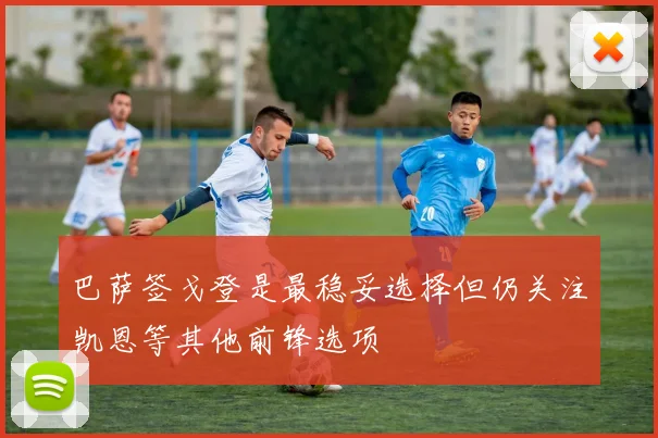 巴萨签戈登是最稳妥选择但仍关注凯恩等其他前锋选项