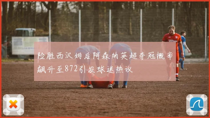 险胜西汉姆后阿森纳英超夺冠概率飙升至872引发球迷热议