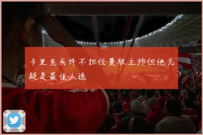 卡里克或许不担任曼联主帅但他无疑是最佳人选