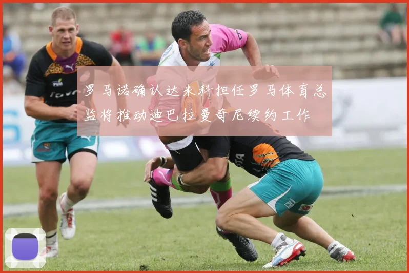 罗马诺确认达米科担任罗马体育总监将推动迪巴拉曼奇尼续约工作
