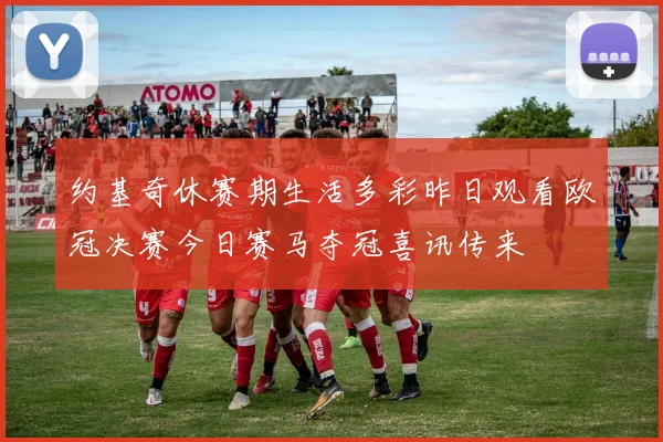 约基奇休赛期生活多彩昨日观看欧冠决赛今日赛马夺冠喜讯传来
