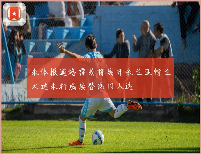 米体报道塔雷或将离开米兰亚特兰大达米科成接替热门人选