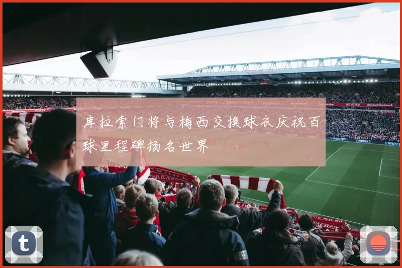 库拉索门将与梅西交换球衣庆祝百球里程碑扬名世界