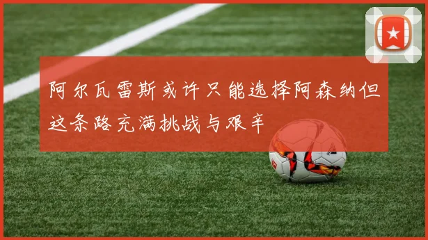 阿尔瓦雷斯或许只能选择阿森纳但这条路充满挑战与艰辛