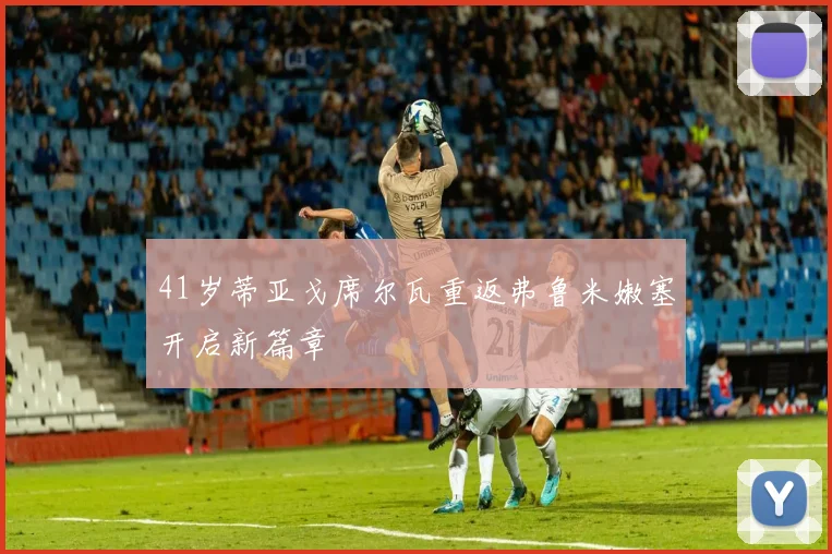 41岁蒂亚戈席尔瓦重返弗鲁米嫩塞开启新篇章